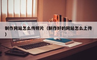 云梦制作网站怎么传照片（制作好的网站怎么上传）