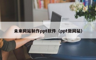 云梦未来网站制作ppt软件（ppt做网站）