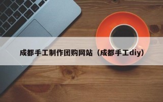 云梦成都手工制作团购网站（成都手工diy）