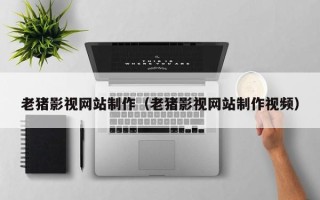 云梦老猪影视网站制作（老猪影视网站制作视频）