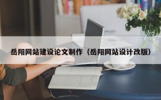 云梦岳阳网站建设论文制作（岳阳网站设计改版）