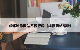云梦成都制作网站不做行吗（成都网站编辑）