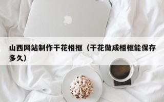 云梦山西网站制作干花相框（干花做成相框能保存多久）
