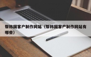 云梦帮韩国客户制作网站（帮韩国客户制作网站有哪些）